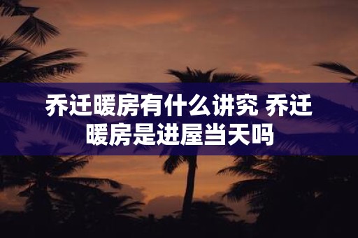 乔迁暖房的含义、讲究以及注意事项有哪些呢？